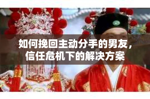 如何挽回主动分手的男友,信任危机下的解决方案 如何挽回主动分手的男友,信任危机下的解决方案