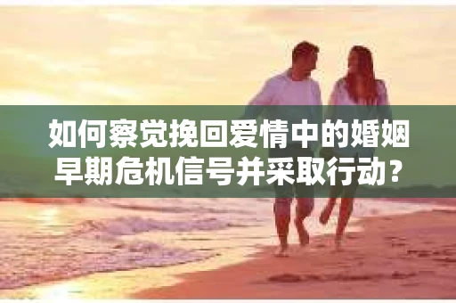 如何察觉挽回爱情中的婚姻早期危机信号并采取行动？