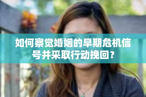 如何察觉婚姻的早期危机信号并采取行动挽回? 如何察觉婚姻的早期危机信号并采取行动挽回?