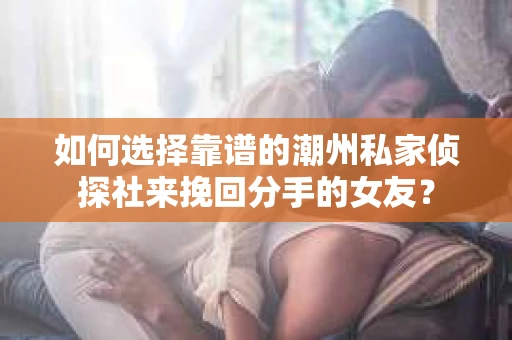 如何选择靠谱的潮州私家侦探社来挽回分手的女友？