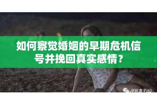 如何察觉婚姻的早期危机信号并挽回真实感情？
