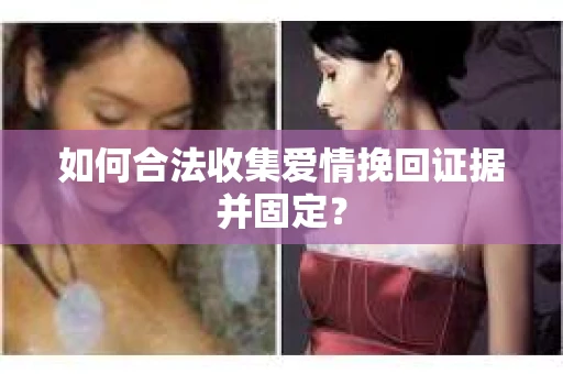 如何合法收集爱情挽回证据并固定? 如何合法收集爱情挽回证据并固定?