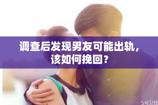 调查后发现男友可能出轨，该如何挽回？