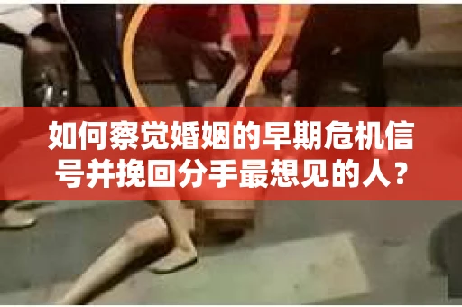如何察觉婚姻的早期危机信号并挽回分手最想见的人？