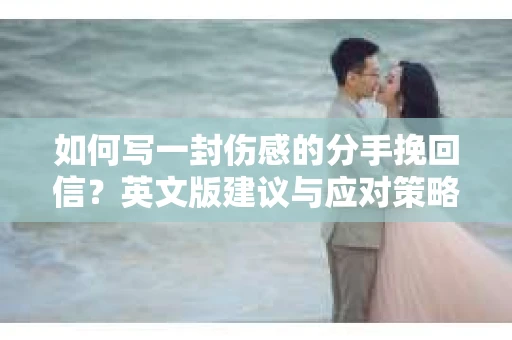 如何写一封伤感的分手挽回信？英文版建议与应对策略