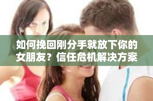 如何挽回刚分手就放下你的女朋友?信任危机解决方案 如何挽回刚分手就放下你的女朋友?信任危机解决方案