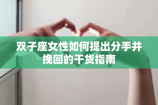 双子座女性如何提出分手并挽回的干货指南 双子座女性如何提出分手并挽回的干货指南