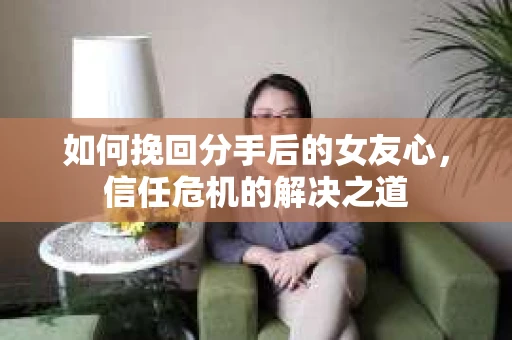如何挽回分手后的女友心，信任危机的解决之道