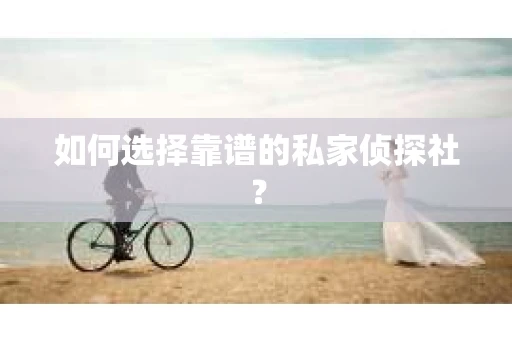 如何选择靠谱的私家侦探社? 如何选择靠谱的私家侦探社?