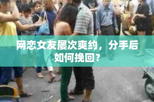 网恋女友屡次爽约,分手后如何挽回? 网恋女友屡次爽约,分手后如何挽回?