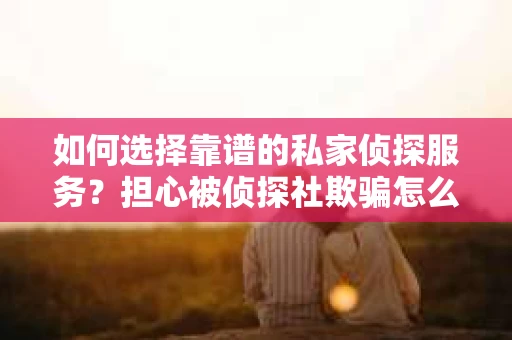 如何选择靠谱的私家侦探服务?担心被侦探社欺骗怎么办? 如何选择靠谱的私家侦探服务?担心被侦探社欺骗怎么办?