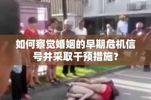 如何察觉婚姻的早期危机信号并采取干预措施？