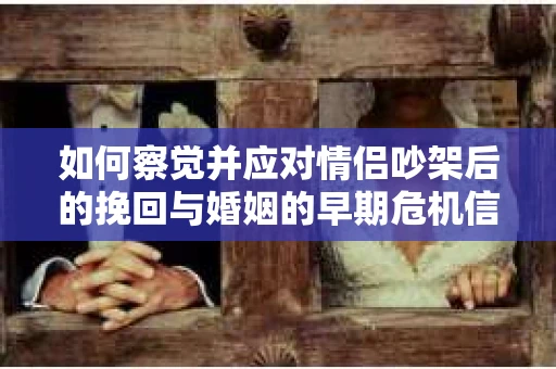 如何察觉并应对情侣吵架后的挽回与婚姻的早期危机信号？