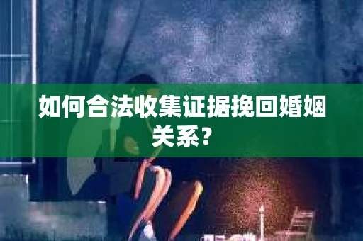 如何合法收集证据挽回婚姻关系? 如何合法收集证据挽回婚姻关系?