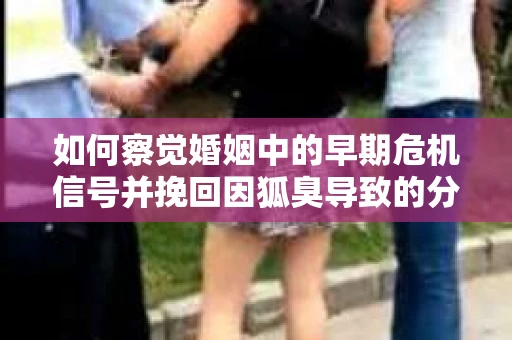 如何察觉婚姻中的早期危机信号并挽回因狐臭导致的分手？
