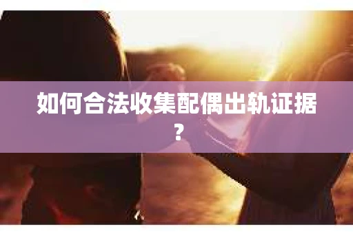 如何合法收集配偶出轨证据? 如何合法收集配偶出轨证据?