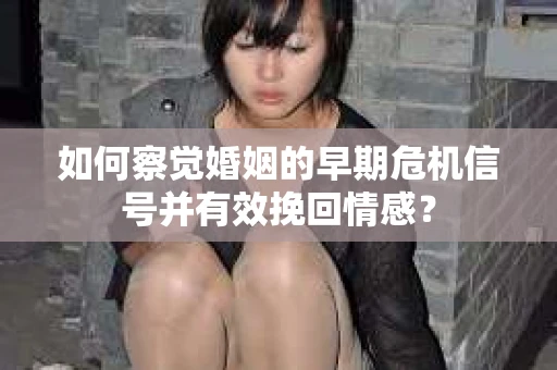 如何察觉婚姻的早期危机信号并有效挽回情感？