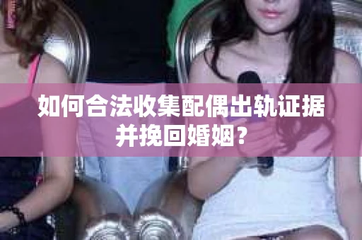 如何合法收集配偶出轨证据并挽回婚姻？