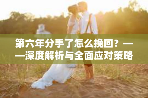 第六年分手了怎么挽回？——深度解析与全面应对策略