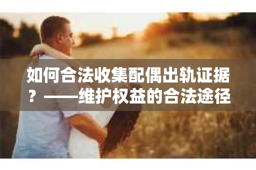 如何合法收集配偶出轨证据？——维护权益的合法途径
