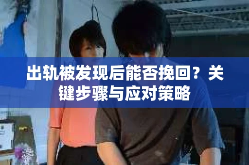出轨被发现后能否挽回?关键步骤与应对策略 出轨被发现后能否挽回?关键步骤与应对策略