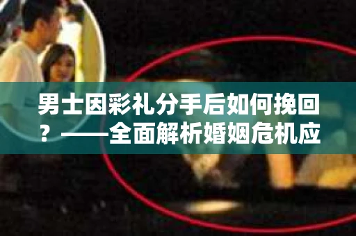 男士因彩礼分手后如何挽回？——全面解析婚姻危机应对策略