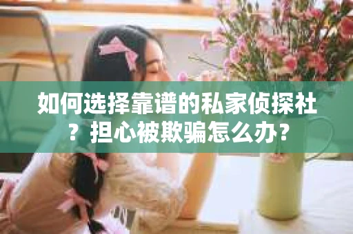 如何选择靠谱的私家侦探社？担心被欺骗怎么办？