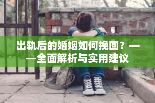 出轨后的婚姻如何挽回？——全面解析与实用建议
