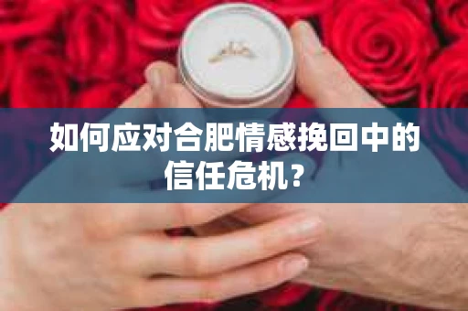 如何应对合肥情感挽回中的信任危机? 如何应对合肥情感挽回中的信任危机?