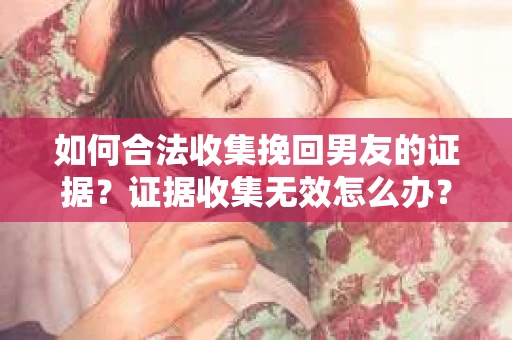 如何合法收集挽回男友的证据？证据收集无效怎么办？