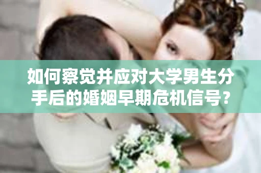如何察觉并应对大学男生分手后的婚姻早期危机信号？