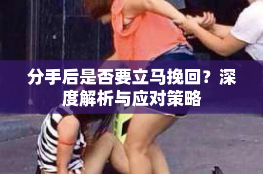 分手后是否要立马挽回？深度解析与应对策略