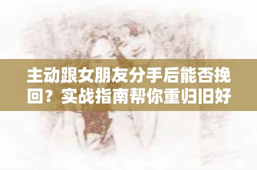 主动跟女朋友分手后能否挽回？实战指南帮你重归旧好