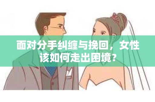 面对分手纠缠与挽回，女性该如何走出困境？