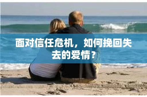 面对信任危机,如何挽回失去的爱情? 面对信任危机,如何挽回失去的爱情?