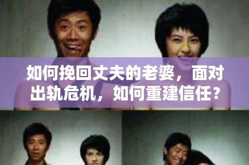 如何挽回丈夫的老婆，面对出轨危机，如何重建信任？