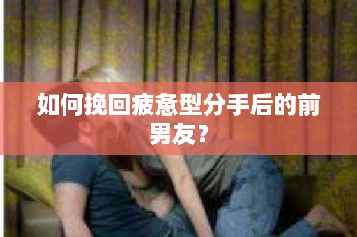 如何挽回疲惫型分手后的前男友? 如何挽回疲惫型分手后的前男友?