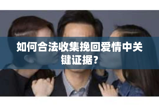 如何合法收集挽回爱情中关键证据？