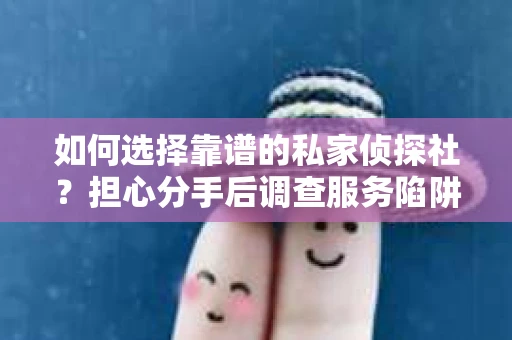如何选择靠谱的私家侦探社？担心分手后调查服务陷阱怎么办？