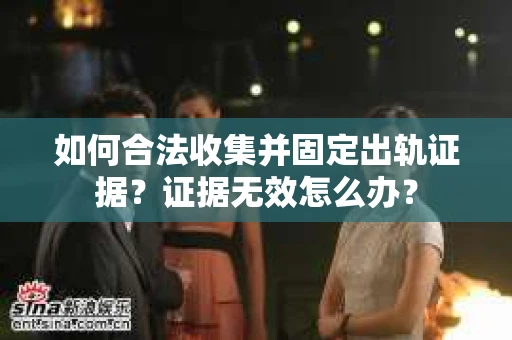 如何合法收集并固定出轨证据？证据无效怎么办？