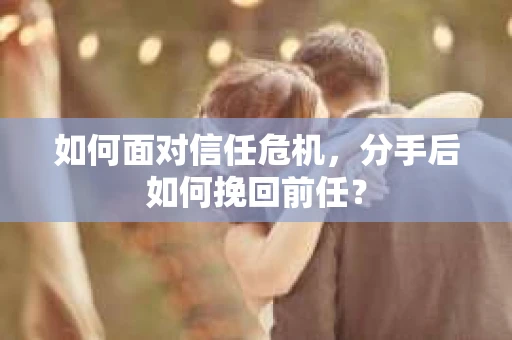如何面对信任危机，分手后如何挽回前任？