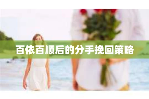 百依百顺后的分手挽回策略 百依百顺后的分手挽回策略