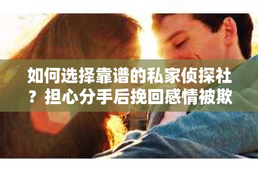 如何选择靠谱的私家侦探社?担心分手后挽回感情被欺骗怎么办? 如何选择靠谱的私家侦探社?担心分手后挽回感情被欺骗怎么办?