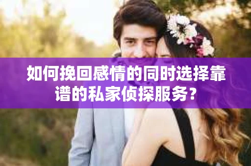 如何挽回感情的同时选择靠谱的私家侦探服务？