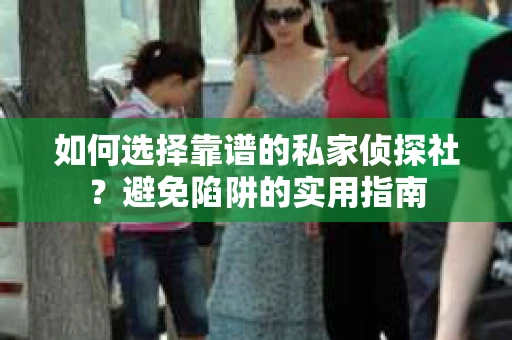 如何选择靠谱的私家侦探社?避免陷阱的实用指南 如何选择靠谱的私家侦探社?避免陷阱的实用指南