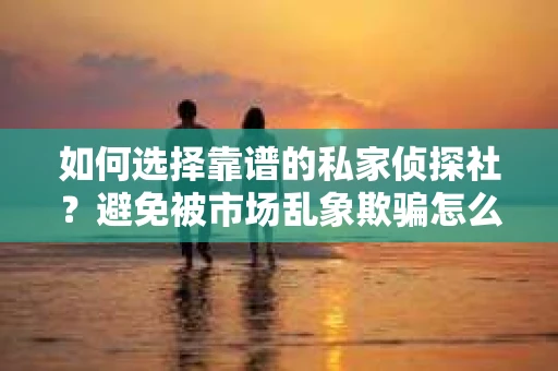 如何选择靠谱的私家侦探社?避免被市场乱象欺骗怎么办? 如何选择靠谱的私家侦探社?避免被市场乱象欺骗怎么办?