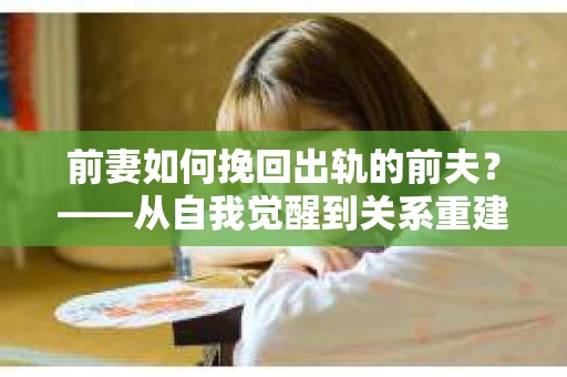 前妻如何挽回出轨的前夫？——从自我觉醒到关系重建的全面指南