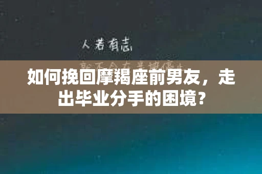 如何挽回摩羯座前男友，走出毕业分手的困境？