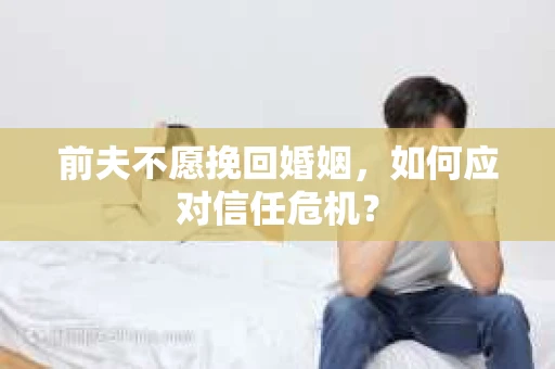前夫不愿挽回婚姻,如何应对信任危机? 前夫不愿挽回婚姻,如何应对信任危机?