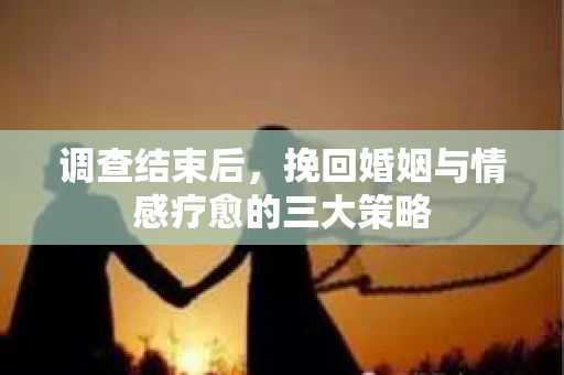 调查结束后，挽回婚姻与情感疗愈的三大策略